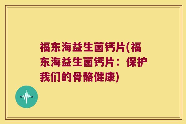 福东海益生菌钙片(福东海益生菌钙片：保护我们的骨骼健康)