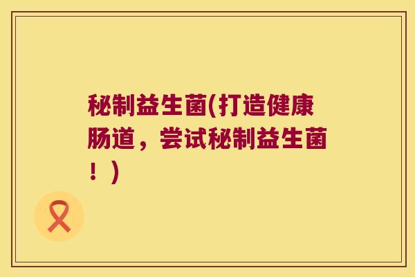 秘制益生菌(打造健康肠道,尝试秘制益生菌!) 秘制益生菌(打造健康肠道,尝试秘制益生菌!)