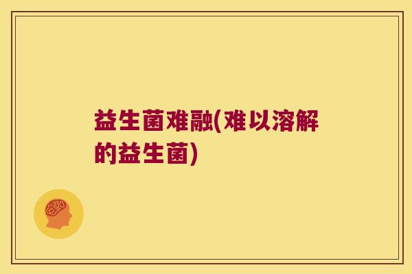 益生菌难融(难以溶解的益生菌)