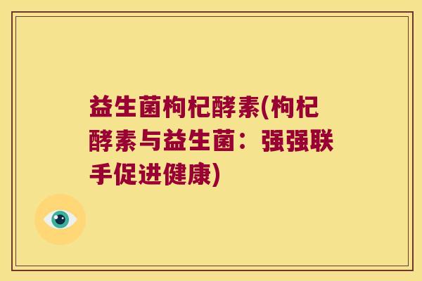 益生菌枸杞酵素(枸杞酵素与益生菌：强强联手促进健康)