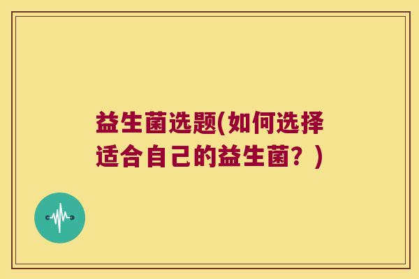 益生菌选题(如何选择适合自己的益生菌?) 益生菌选题(如何选择适合自己的益生菌?)