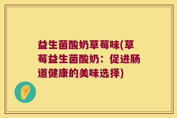 益生菌酸奶草莓味(草莓益生菌酸奶:促进肠道健康的美味选择) 益生菌酸奶草莓味(草莓益生菌酸奶:促进肠道健康的美味选择)