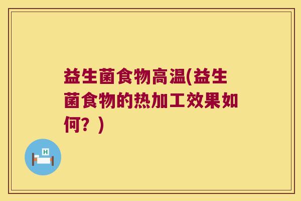 益生菌食物高温(益生菌食物的热加工效果如何？)