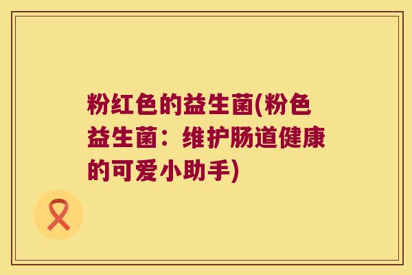 粉红色的益生菌(粉色益生菌：维护肠道健康的可爱小助手)