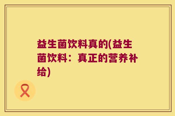 益生菌饮料真的(益生菌饮料:真正的营养补给) 益生菌饮料真的(益生菌饮料:真正的营养补给)