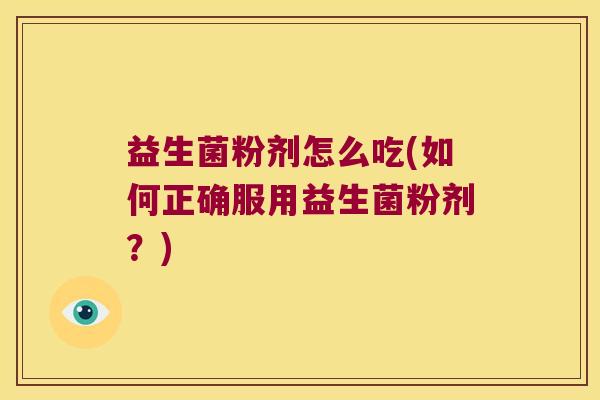 益生菌粉剂怎么吃(如何正确服用益生菌粉剂?) 益生菌粉剂怎么吃(如何正确服用益生菌粉剂?)