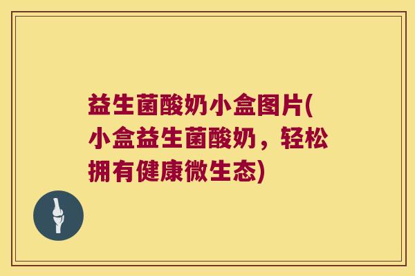 益生菌酸奶小盒图片(小盒益生菌酸奶，轻松拥有健康微生态)