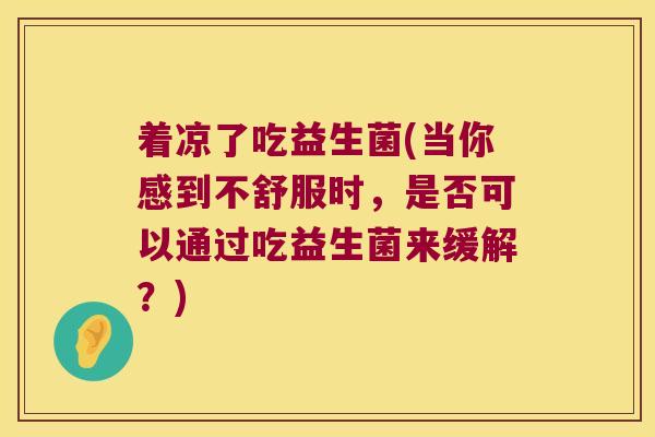 着凉了吃益生菌(当你感到不舒服时，是否可以通过吃益生菌来缓解？)