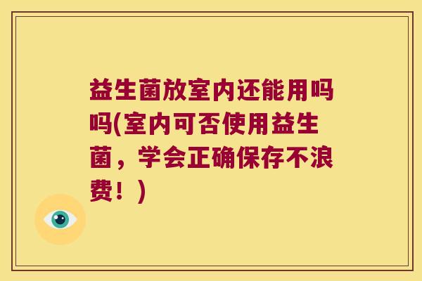 益生菌放室内还能用吗吗(室内可否使用益生菌，学会正确保存不浪费！)