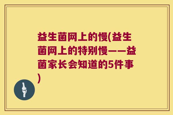 益生菌网上的慢(益生菌网上的特别慢——益菌家长会知道的5件事)