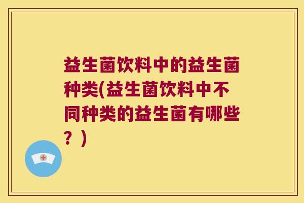 益生菌饮料中的益生菌种类(益生菌饮料中不同种类的益生菌有哪些?) 益生菌饮料中的益生菌种类(益生菌饮料中不同种类的益生菌有哪些?)