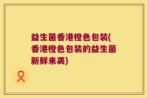益生菌香港橙色包装(香港橙色包装的益生菌新鲜来袭)
