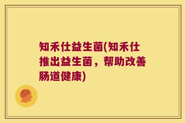 知禾仕益生菌(知禾仕推出益生菌,帮助改善肠道健康) 知禾仕益生菌(知禾仕推出益生菌,帮助改善肠道健康)