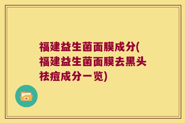 福建益生菌面膜成分(福建益生菌面膜去黑头祛痘成分一览) 福建益生菌面膜成分(福建益生菌面膜去黑头祛痘成分一览)