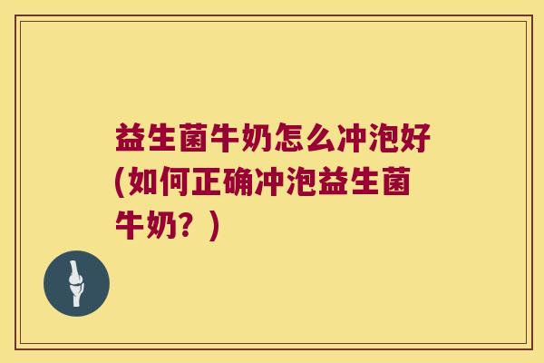 益生菌牛奶怎么冲泡好(如何正确冲泡益生菌牛奶？)