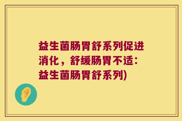 益生菌肠胃舒系列促进消化,舒缓肠胃不适:益生菌肠胃舒系列) 益生菌肠胃舒系列促进消化,舒缓肠胃不适:益生菌肠胃舒系列)
