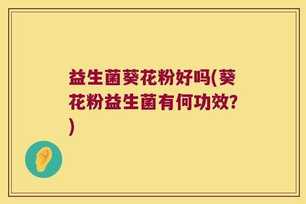 益生菌葵花粉好吗(葵花粉益生菌有何功效？)