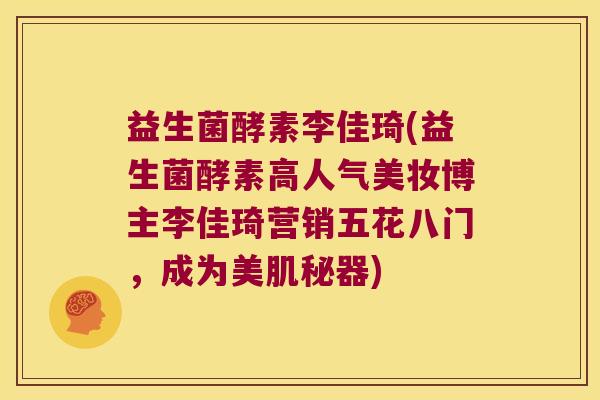 益生菌酵素李佳琦(益生菌酵素高人气美妆博主李佳琦营销五花八门，成为美肌秘器)
