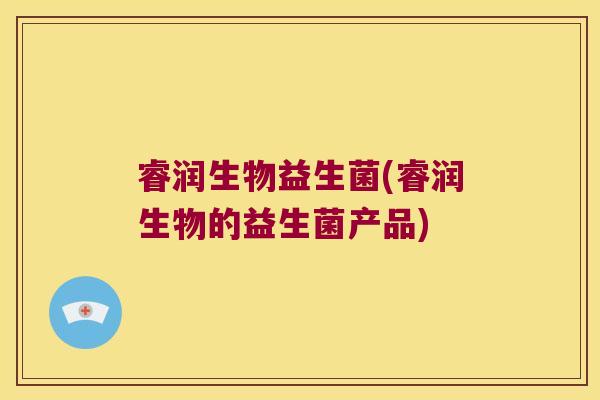 睿润生物益生菌(睿润生物的益生菌产品) 睿润生物益生菌(睿润生物的益生菌产品)