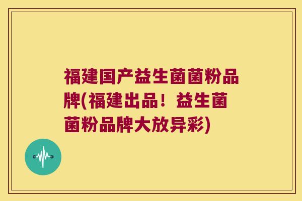 福建国产益生菌菌粉品牌(福建出品!益生菌菌粉品牌大放异彩) 福建国产益生菌菌粉品牌(福建出品!益生菌菌粉品牌大放异彩)