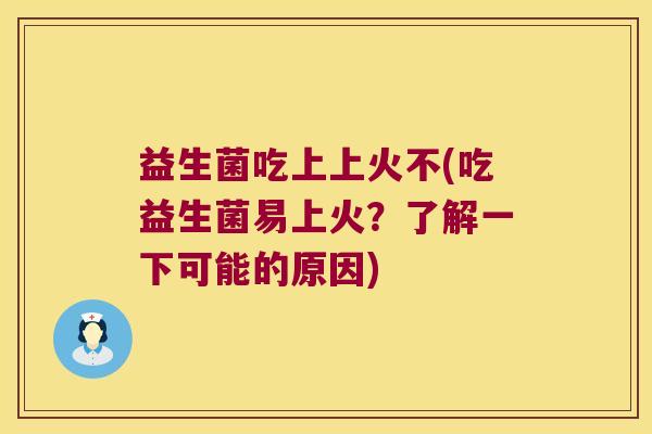 益生菌吃上上火不(吃益生菌易上火？了解一下可能的原因)