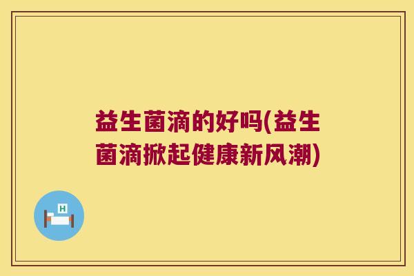 益生菌滴的好吗(益生菌滴掀起健康新风潮)