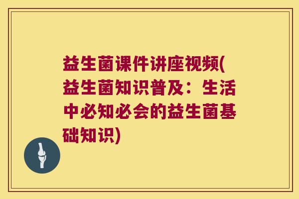 益生菌课件讲座视频(益生菌知识普及:生活中必知必会的益生菌基础知识) 益生菌课件讲座视频(益生菌知识普及:生活中必知必会的益生菌基础知识)