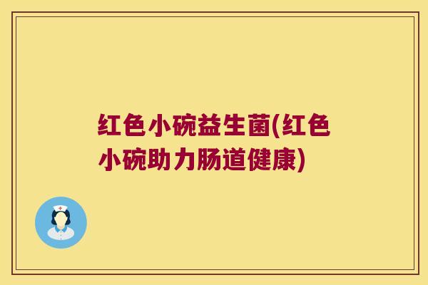 红色小碗益生菌(红色小碗助力肠道健康) 红色小碗益生菌(红色小碗助力肠道健康)