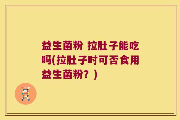 益生菌粉 拉肚子能吃吗(拉肚子时可否食用益生菌粉？)