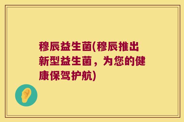 穆辰益生菌(穆辰推出新型益生菌，为您的健康保驾护航)