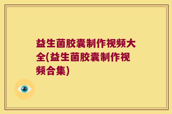 益生菌胶囊制作视频大全(益生菌胶囊制作视频合集)