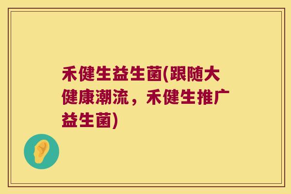 禾健生益生菌(跟随大健康潮流，禾健生推广益生菌)