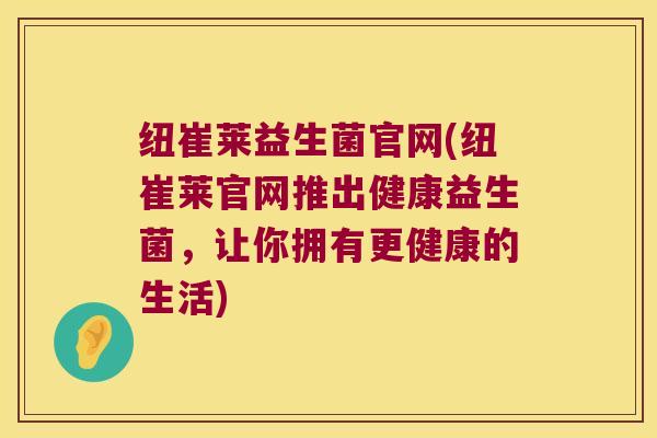纽崔莱益生菌官网(纽崔莱官网推出健康益生菌，让你拥有更健康的生活)