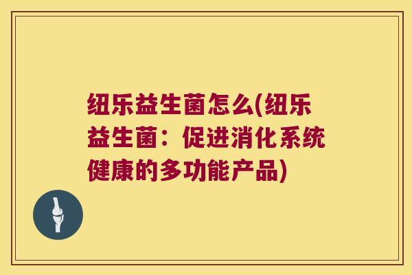 纽乐益生菌怎么(纽乐益生菌：促进消化系统健康的多功能产品)