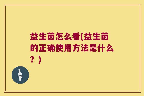 益生菌怎么看(益生菌的正确使用方法是什么?) 益生菌怎么看(益生菌的正确使用方法是什么?)