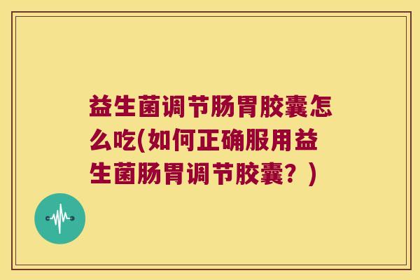 益生菌调节肠胃胶囊怎么吃(如何正确服用益生菌肠胃调节胶囊?) 益生菌调节肠胃胶囊怎么吃(如何正确服用益生菌肠胃调节胶囊?)