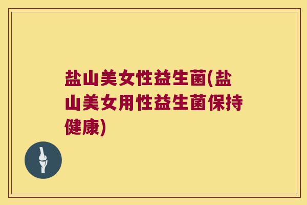 盐山美女性益生菌(盐山美女用性益生菌保持健康)