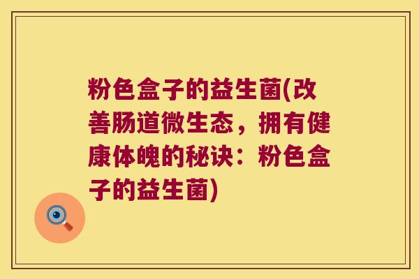 粉色盒子的益生菌(改善肠道微生态，拥有健康体魄的秘诀：粉色盒子的益生菌)