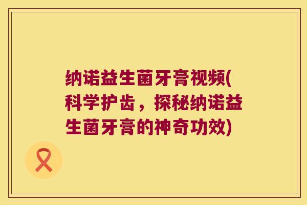 纳诺益生菌牙膏视频(科学护齿，探秘纳诺益生菌牙膏的神奇功效)