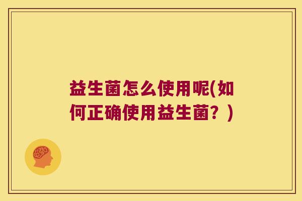 益生菌怎么使用呢(如何正确使用益生菌?) 益生菌怎么使用呢(如何正确使用益生菌?)
