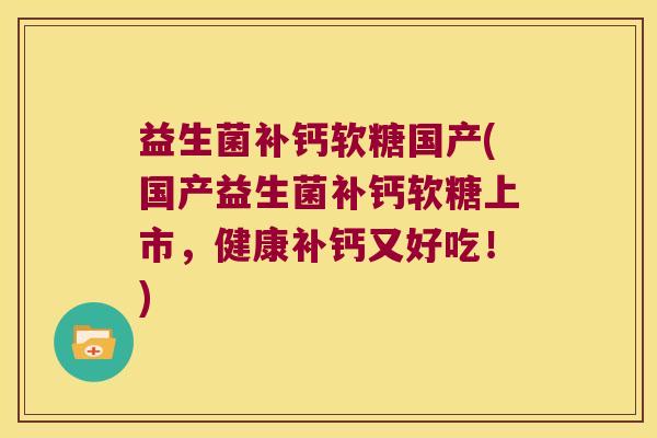 益生菌补钙软糖国产(国产益生菌补钙软糖上市，健康补钙又好吃！)