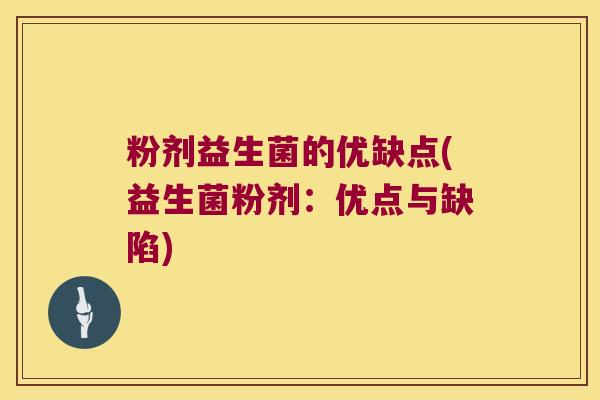 粉剂益生菌的优缺点(益生菌粉剂:优点与缺陷) 粉剂益生菌的优缺点(益生菌粉剂:优点与缺陷)