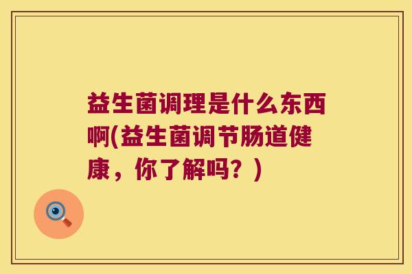 益生菌调理是什么东西啊(益生菌调节肠道健康，你了解吗？)