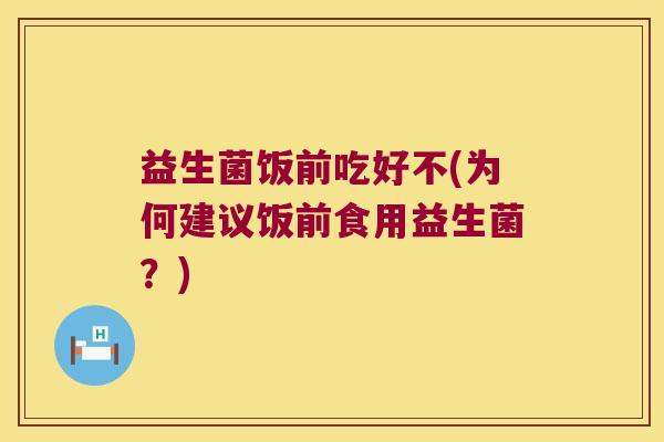 益生菌饭前吃好不(为何建议饭前食用益生菌？)