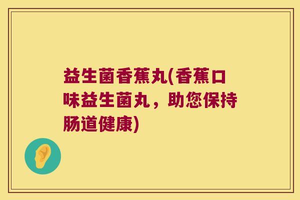 益生菌香蕉丸(香蕉口味益生菌丸，助您保持肠道健康)