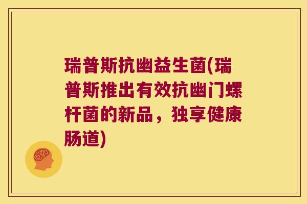 瑞普斯抗幽益生菌(瑞普斯推出有效抗幽门螺杆菌的新品，独享健康肠道)