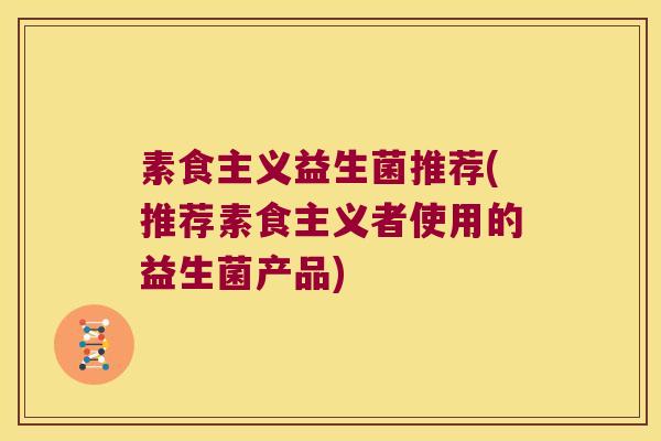 素食主义益生菌推荐(推荐素食主义者使用的益生菌产品)