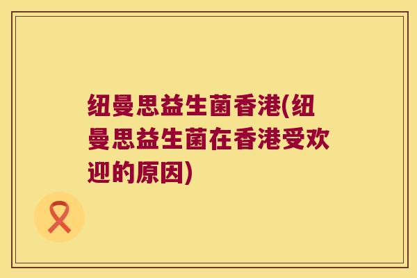 纽曼思益生菌香港(纽曼思益生菌在香港受欢迎的原因) 纽曼思益生菌香港(纽曼思益生菌在香港受欢迎的原因)