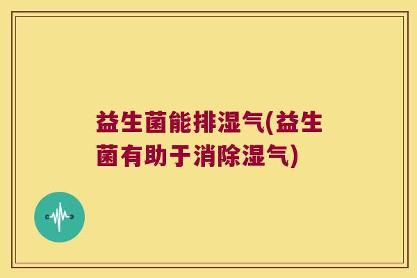 益生菌能排湿气(益生菌有助于消除湿气)