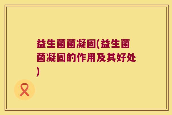 益生菌菌凝固(益生菌菌凝固的作用及其好处)